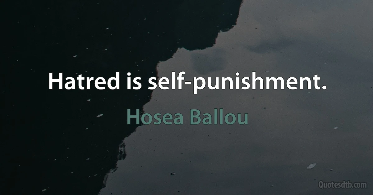 Hatred is self-punishment. (Hosea Ballou)