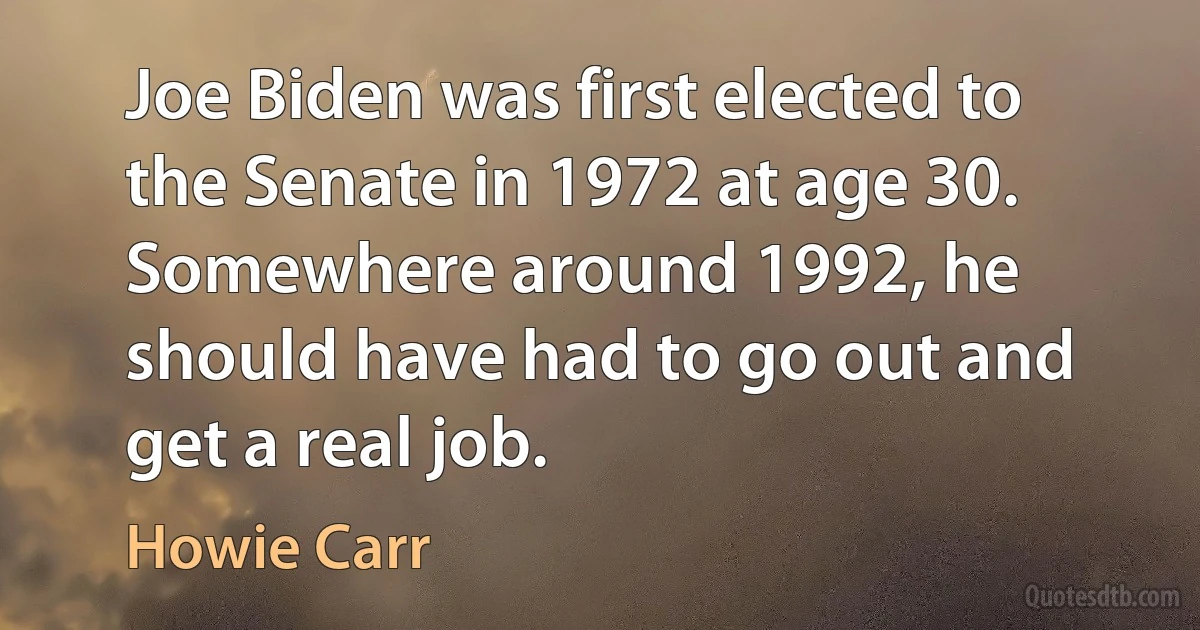 Joe Biden was first elected to the Senate in 1972 at age 30. Somewhere around 1992, he should have had to go out and get a real job. (Howie Carr)