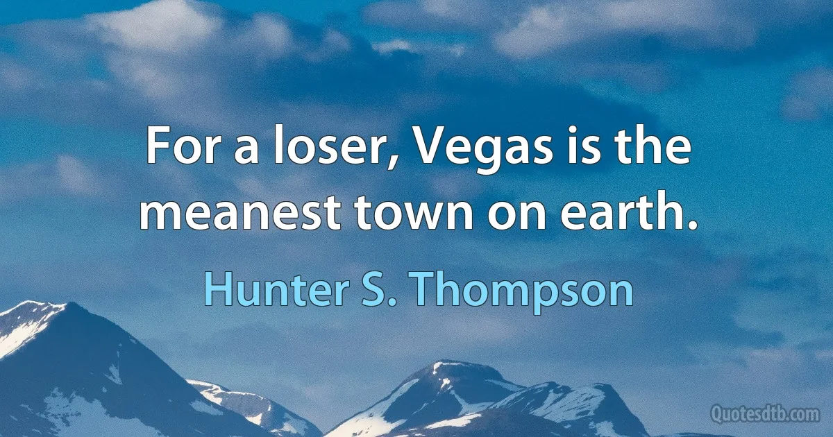 For a loser, Vegas is the meanest town on earth. (Hunter S. Thompson)