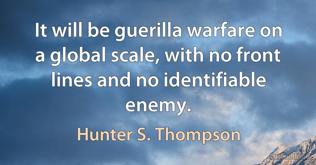 It will be guerilla warfare on a global scale, with no front lines and no identifiable enemy. (Hunter S. Thompson)