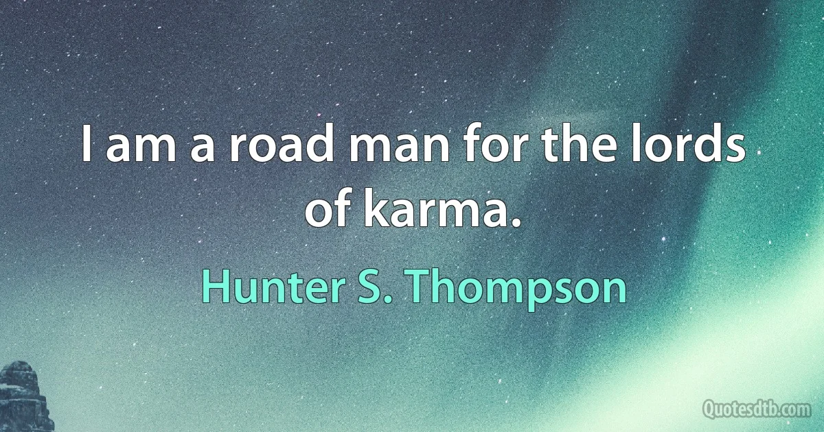 I am a road man for the lords of karma. (Hunter S. Thompson)