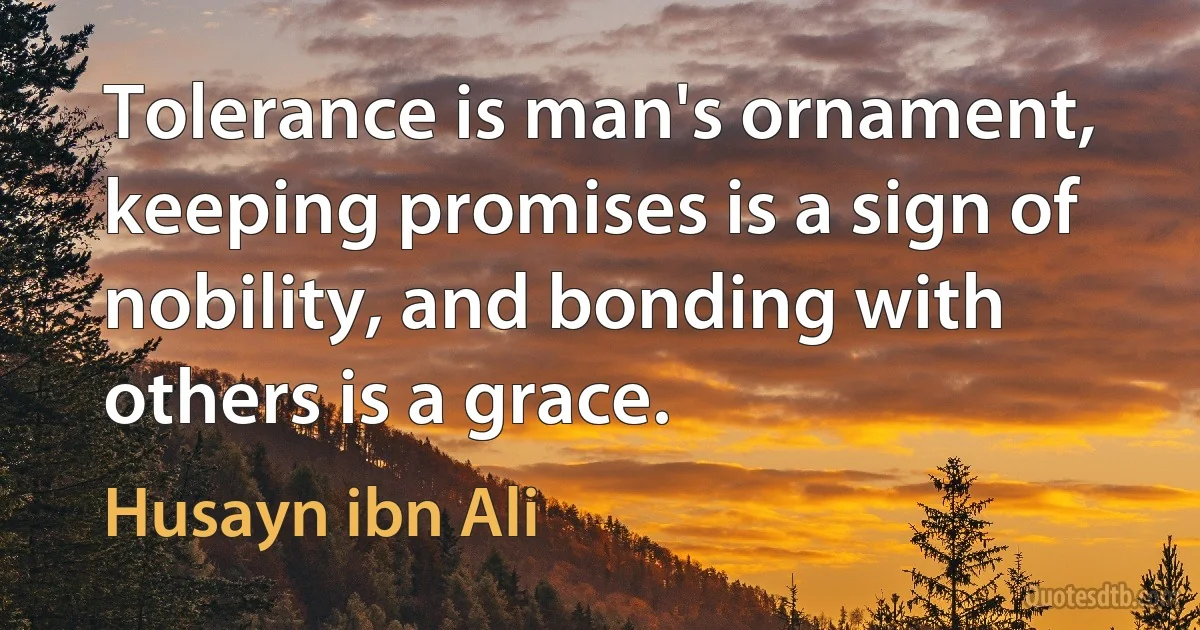 Tolerance is man's ornament, keeping promises is a sign of nobility, and bonding with others is a grace. (Husayn ibn Ali)