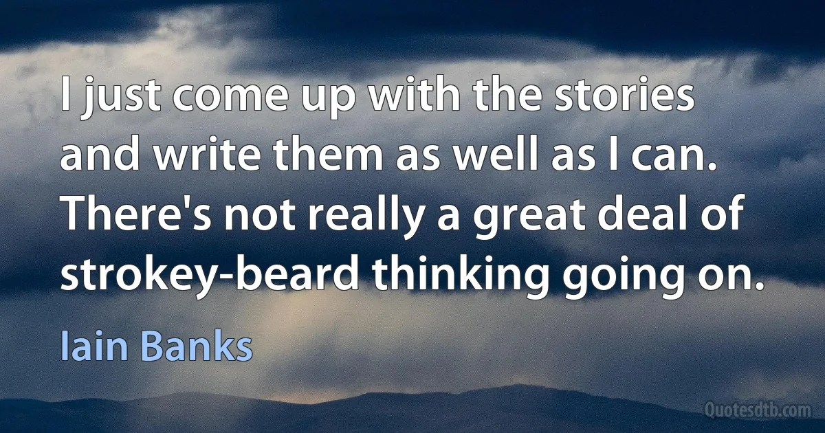 I just come up with the stories and write them as well as I can. There's not really a great deal of strokey-beard thinking going on. (Iain Banks)