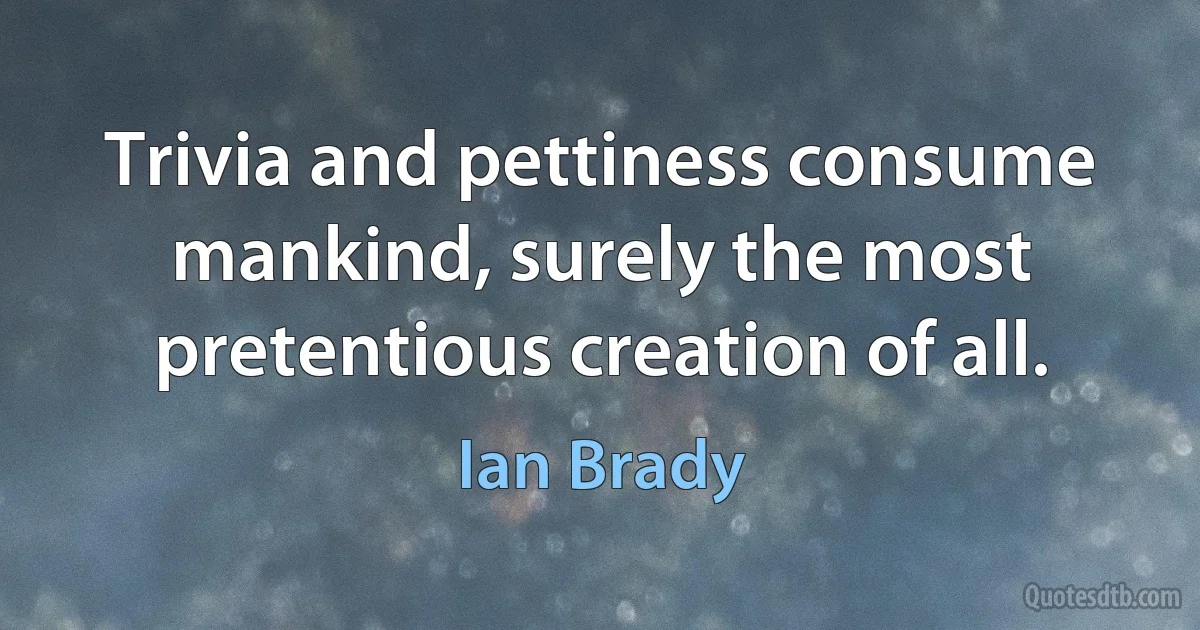 Trivia and pettiness consume mankind, surely the most pretentious creation of all. (Ian Brady)