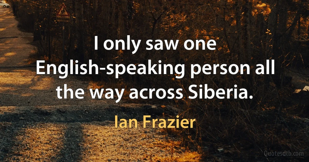 I only saw one English-speaking person all the way across Siberia. (Ian Frazier)