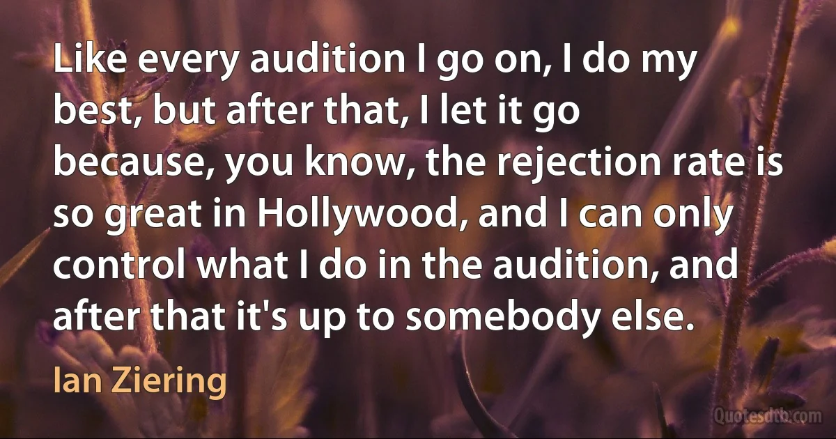 Like every audition I go on, I do my best, but after that, I let it go because, you know, the rejection rate is so great in Hollywood, and I can only control what I do in the audition, and after that it's up to somebody else. (Ian Ziering)