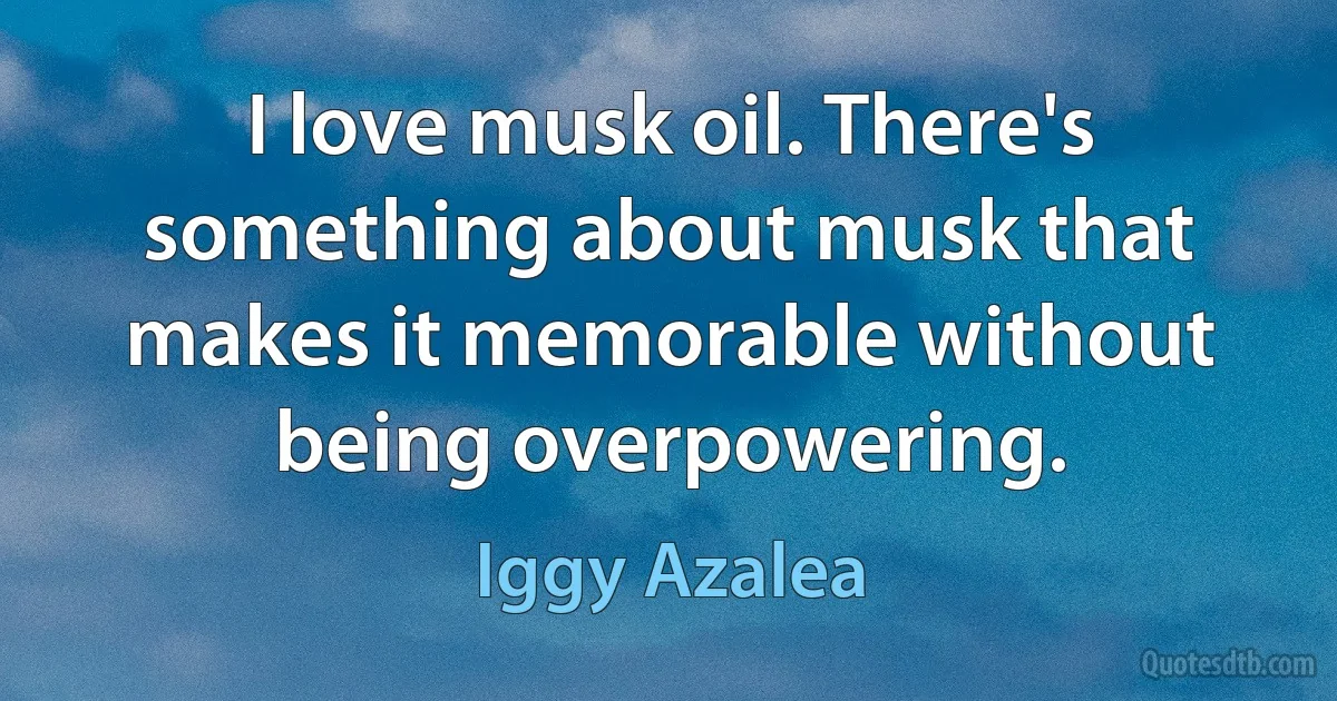 I love musk oil. There's something about musk that makes it memorable without being overpowering. (Iggy Azalea)