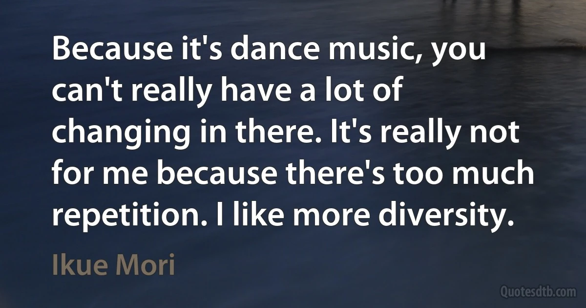 Because it's dance music, you can't really have a lot of changing in there. It's really not for me because there's too much repetition. I like more diversity. (Ikue Mori)