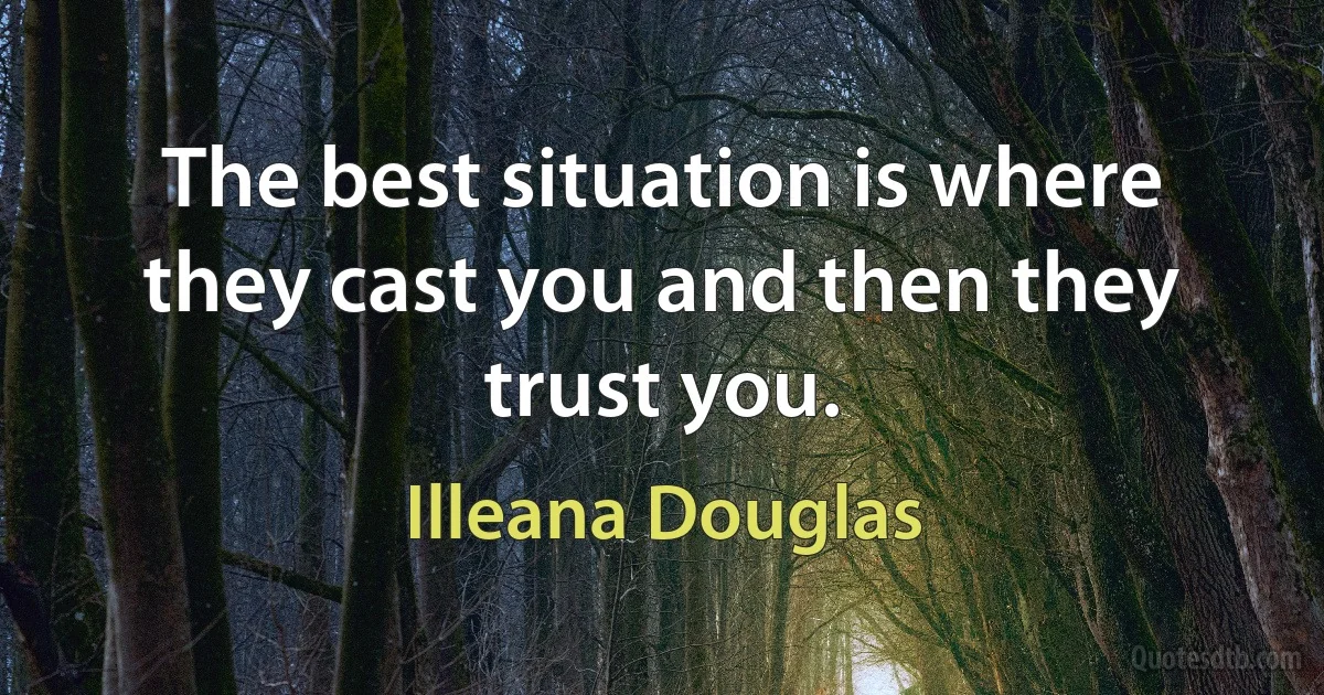 The best situation is where they cast you and then they trust you. (Illeana Douglas)