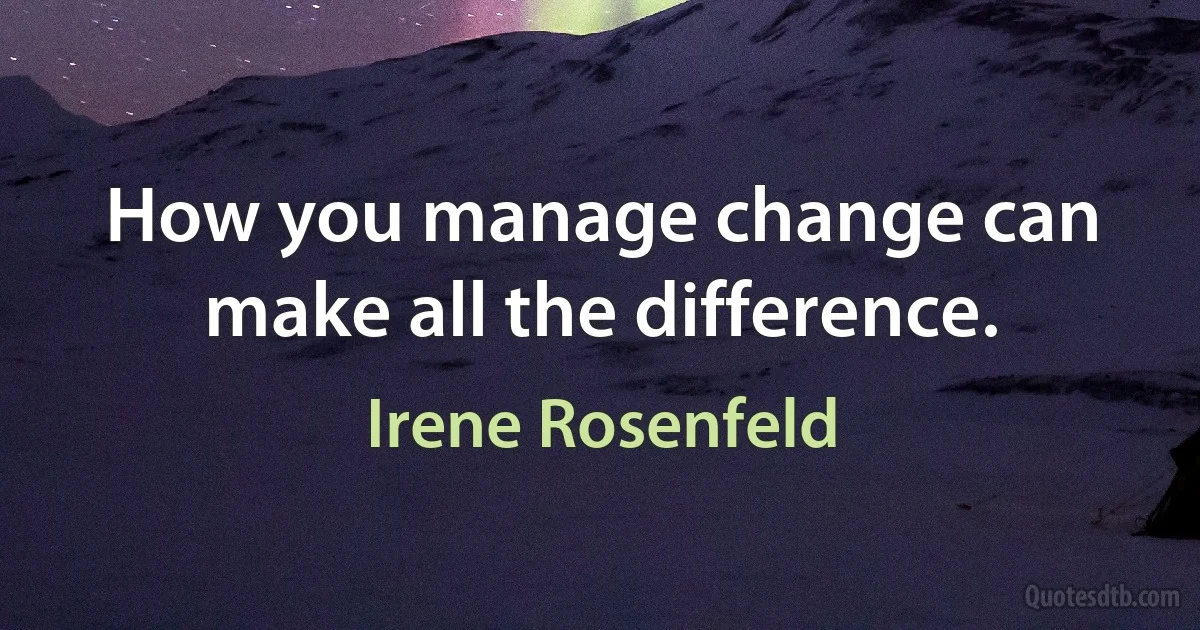 How you manage change can make all the difference. (Irene Rosenfeld)