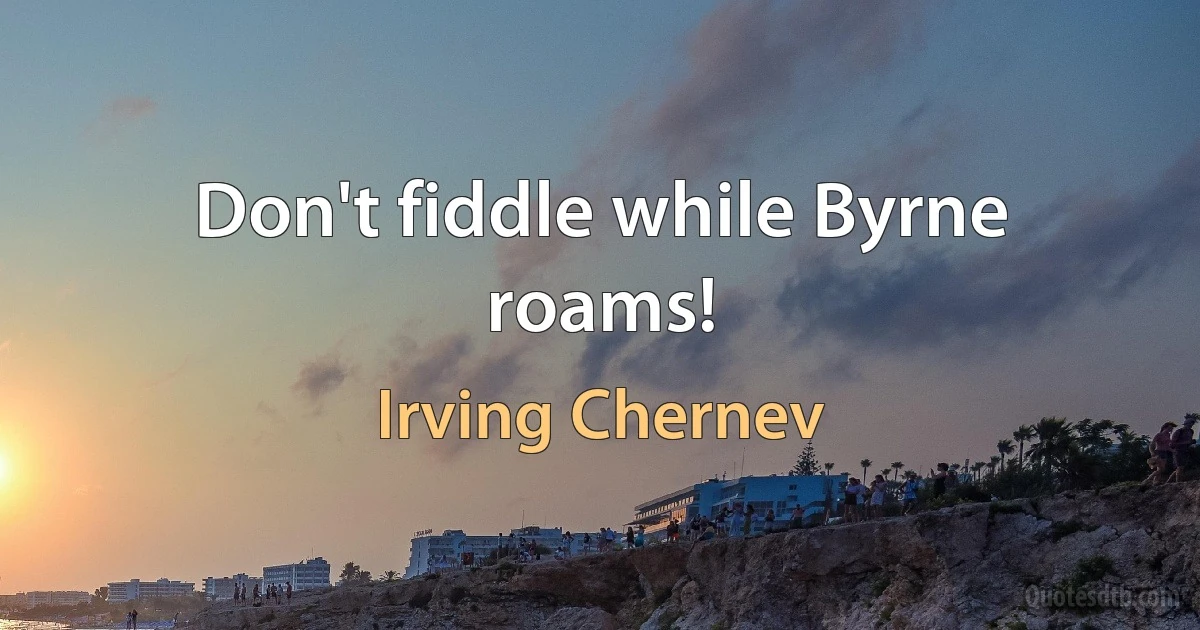 Don't fiddle while Byrne roams! (Irving Chernev)