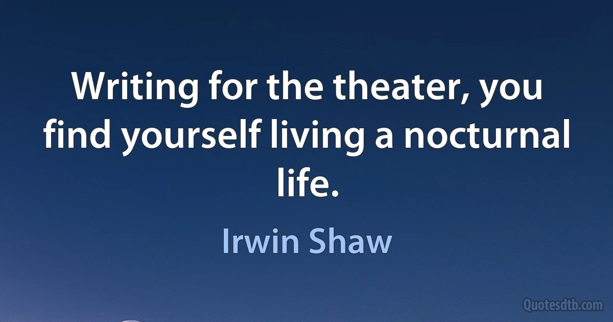 Writing for the theater, you find yourself living a nocturnal life. (Irwin Shaw)