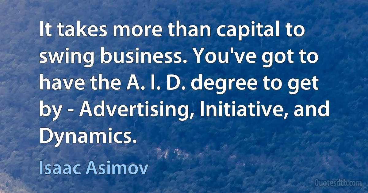 It takes more than capital to swing business. You've got to have the A. I. D. degree to get by - Advertising, Initiative, and Dynamics. (Isaac Asimov)