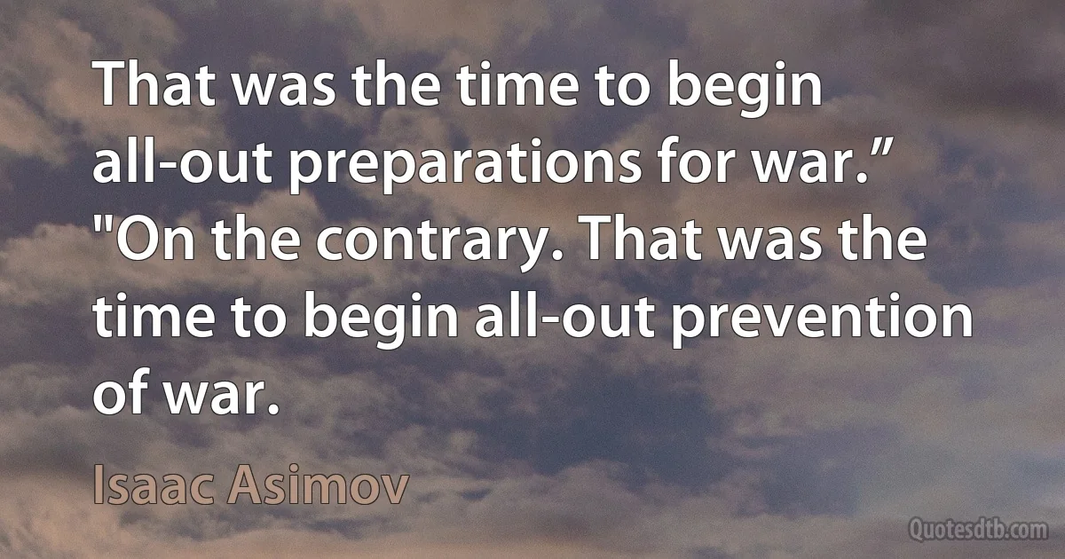 That was the time to begin all-out preparations for war.”
"On the contrary. That was the time to begin all-out prevention of war. (Isaac Asimov)