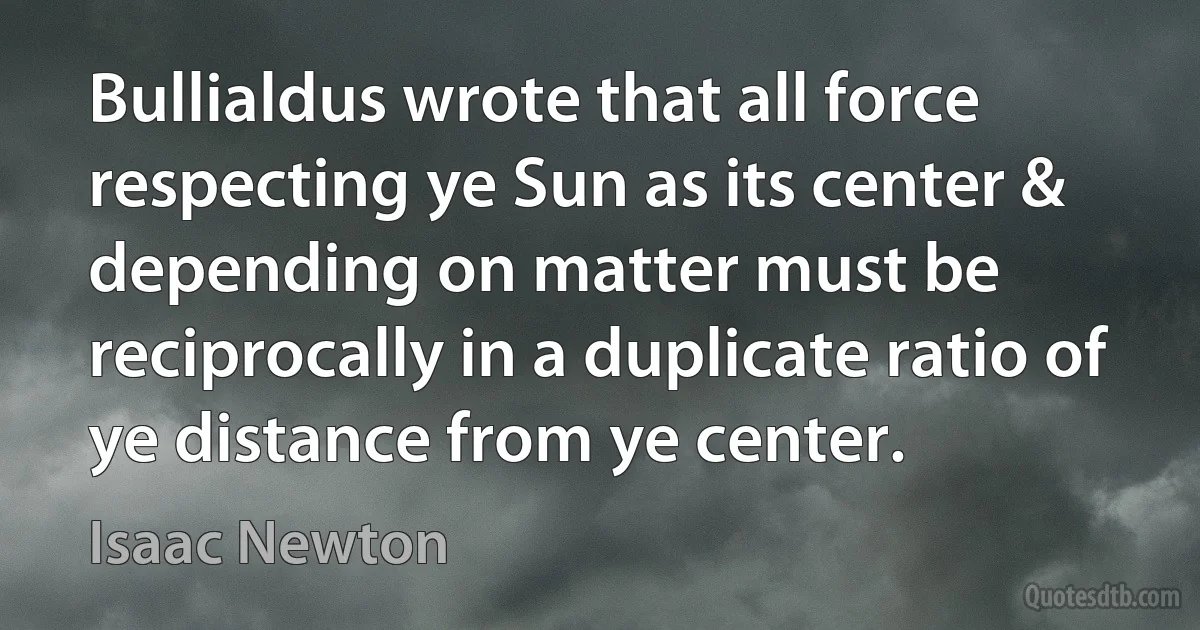 Bullialdus wrote that all force respecting ye Sun as its center & depending on matter must be reciprocally in a duplicate ratio of ye distance from ye center. (Isaac Newton)