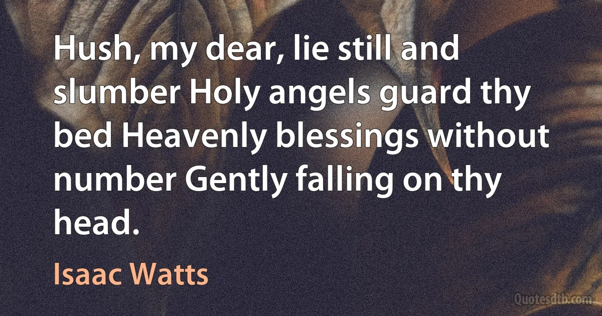 Hush, my dear, lie still and slumber Holy angels guard thy bed Heavenly blessings without number Gently falling on thy head. (Isaac Watts)