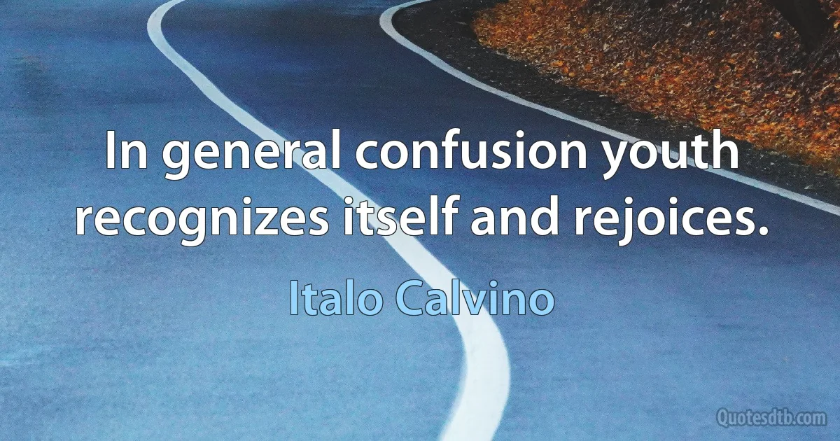 In general confusion youth recognizes itself and rejoices. (Italo Calvino)