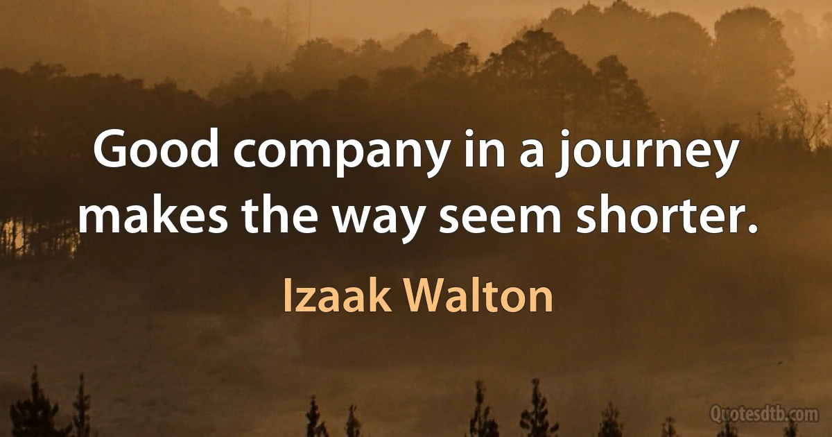 Good company in a journey makes the way seem shorter. (Izaak Walton)