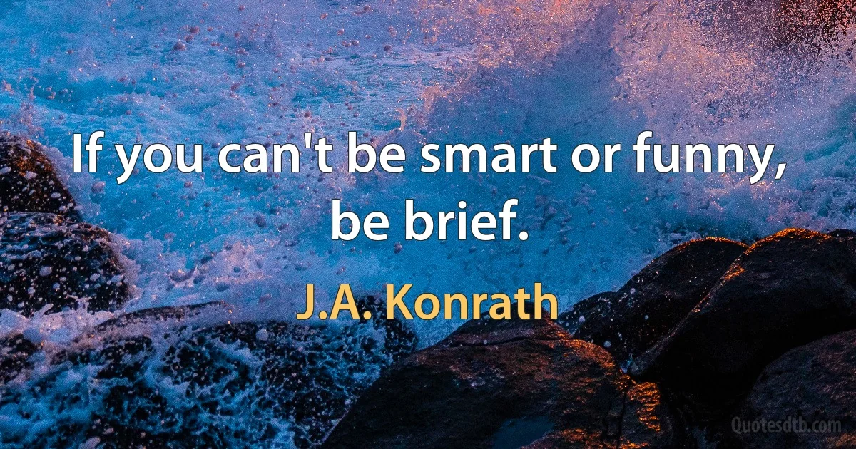 If you can't be smart or funny, be brief. (J.A. Konrath)