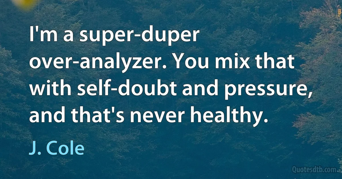 I'm a super-duper over-analyzer. You mix that with self-doubt and pressure, and that's never healthy. (J. Cole)