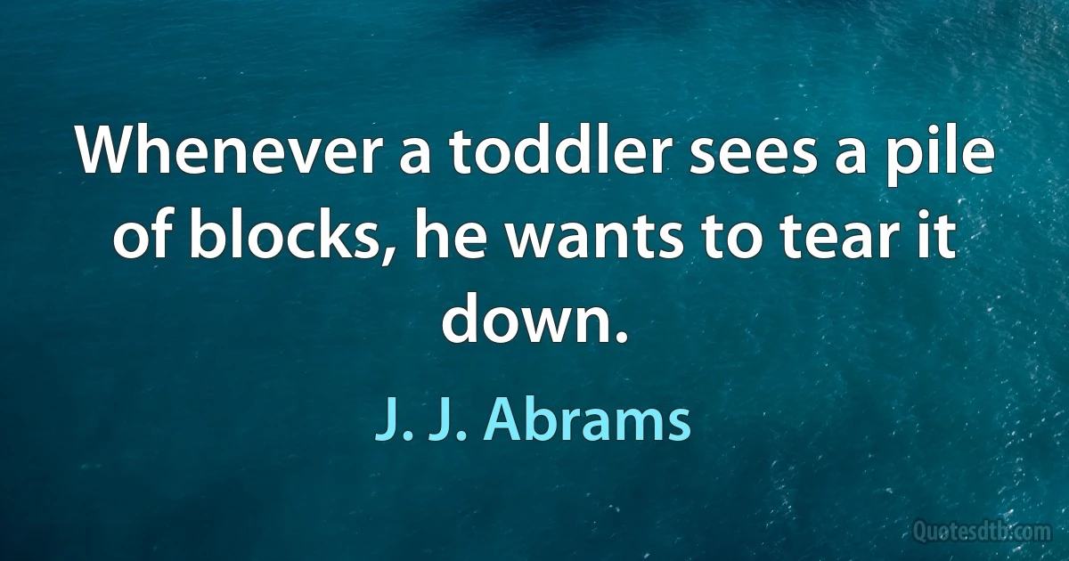 Whenever a toddler sees a pile of blocks, he wants to tear it down. (J. J. Abrams)