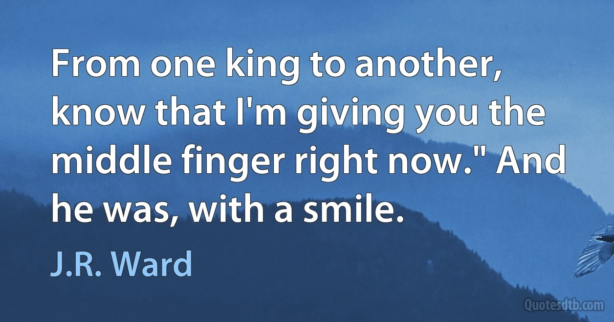 From one king to another, know that I'm giving you the middle finger right now." And he was, with a smile. (J.R. Ward)