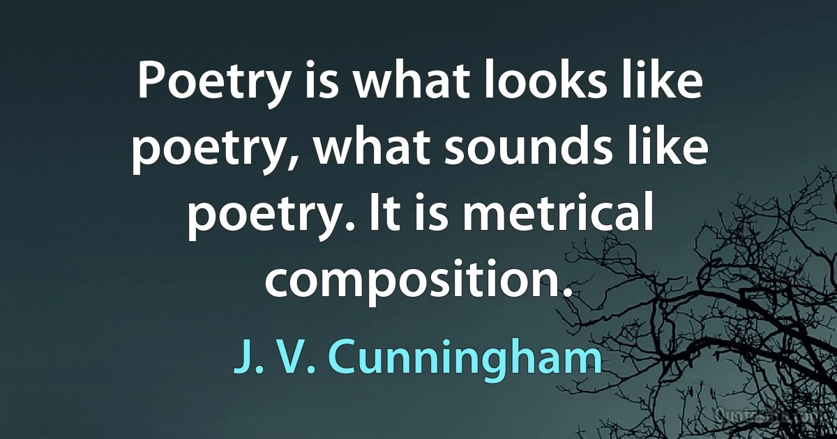 Poetry is what looks like poetry, what sounds like poetry. It is metrical composition. (J. V. Cunningham)