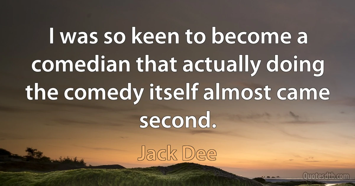 I was so keen to become a comedian that actually doing the comedy itself almost came second. (Jack Dee)