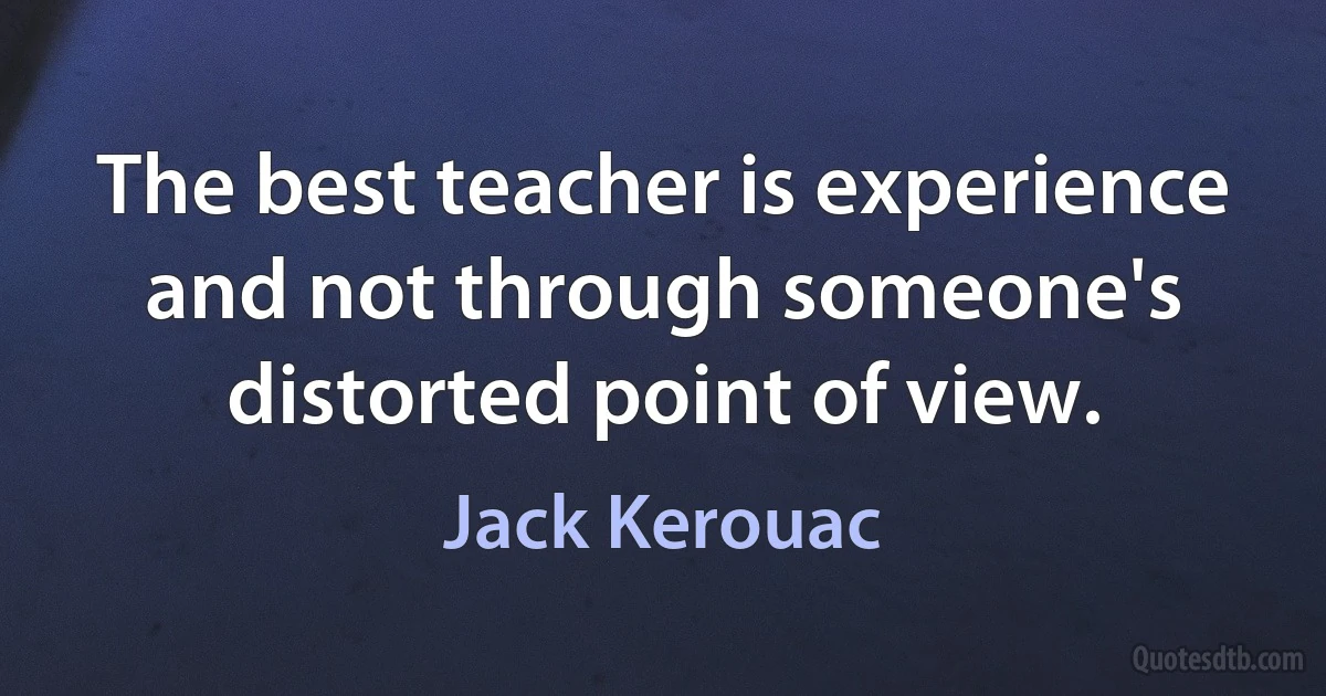 The best teacher is experience and not through someone's distorted point of view. (Jack Kerouac)