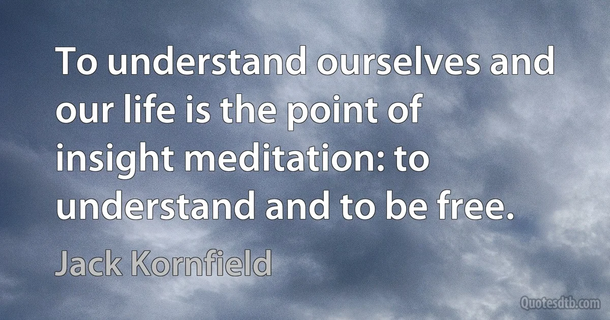 To understand ourselves and our life is the point of insight meditation: to understand and to be free. (Jack Kornfield)