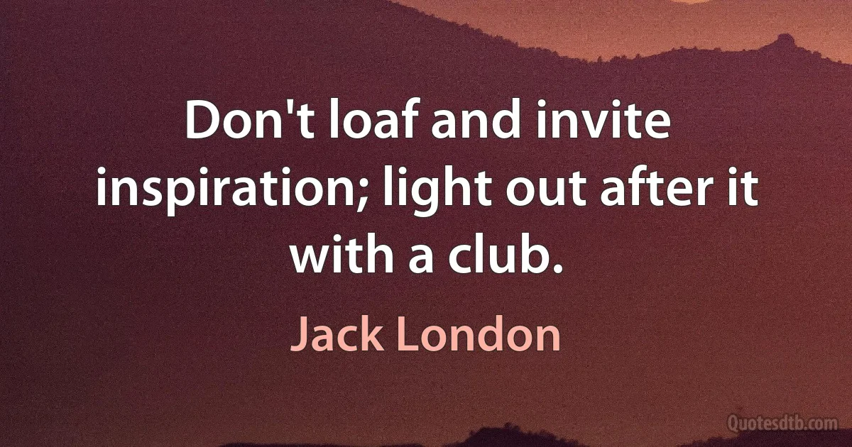 Don't loaf and invite inspiration; light out after it with a club. (Jack London)