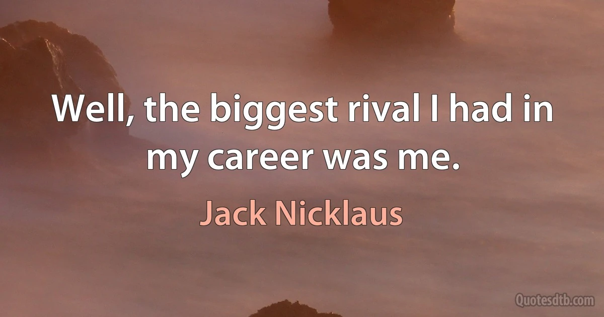 Well, the biggest rival I had in my career was me. (Jack Nicklaus)