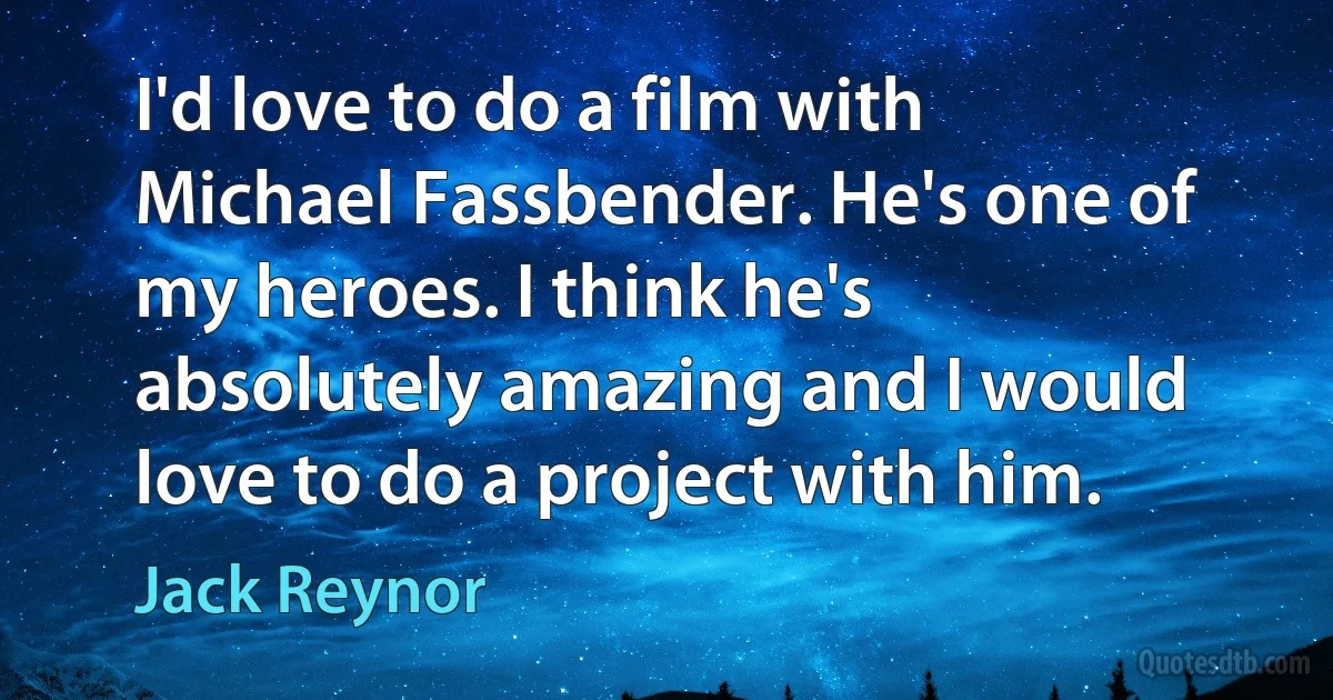 I'd love to do a film with Michael Fassbender. He's one of my heroes. I think he's absolutely amazing and I would love to do a project with him. (Jack Reynor)