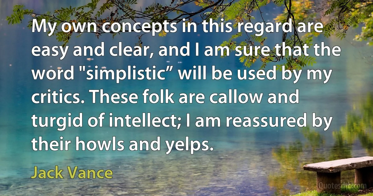 My own concepts in this regard are easy and clear, and I am sure that the word "simplistic” will be used by my critics. These folk are callow and turgid of intellect; I am reassured by their howls and yelps. (Jack Vance)