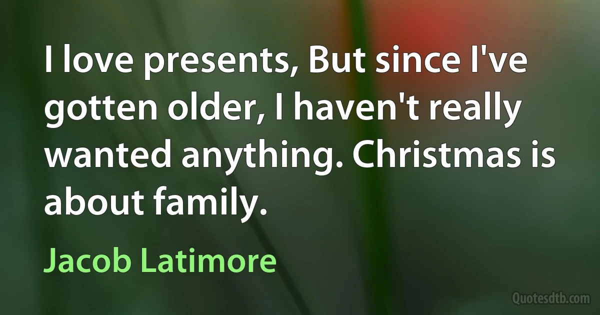 I love presents, But since I've gotten older, I haven't really wanted anything. Christmas is about family. (Jacob Latimore)