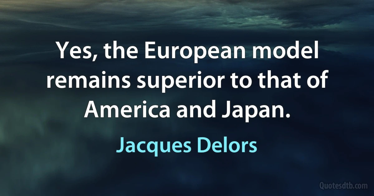 Yes, the European model remains superior to that of America and Japan. (Jacques Delors)