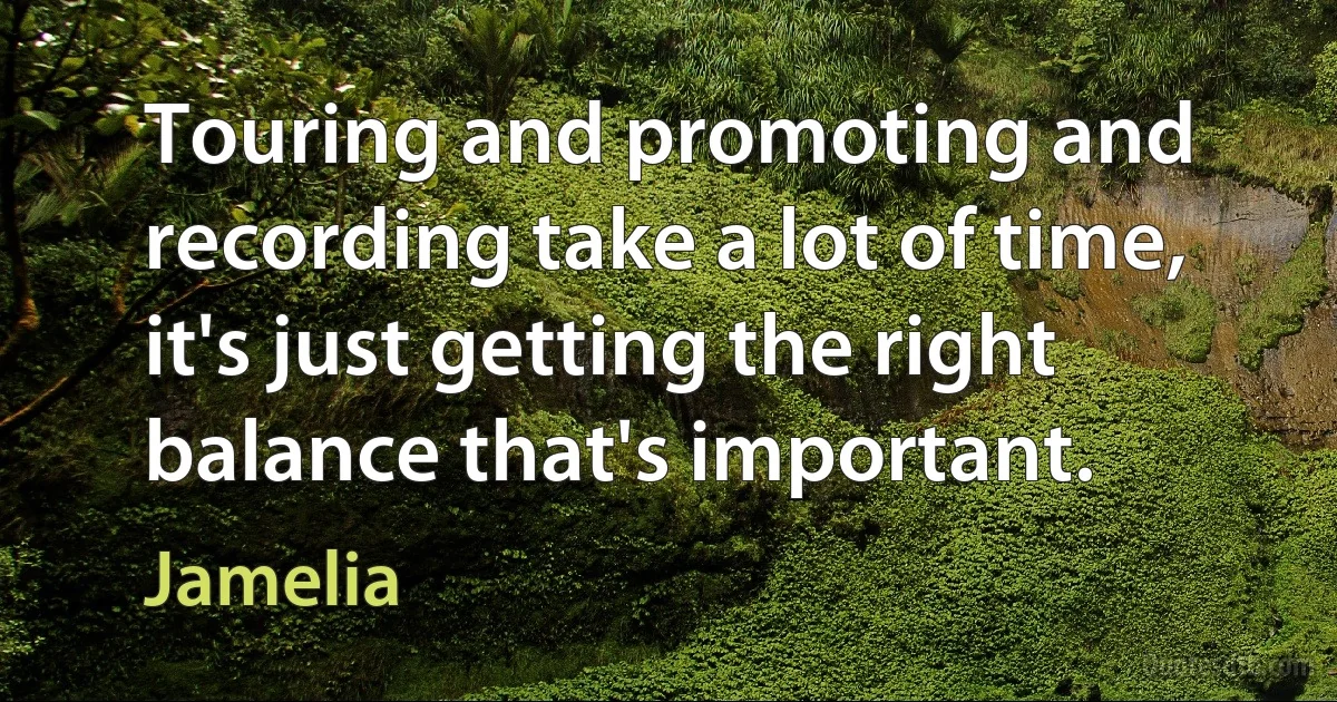 Touring and promoting and recording take a lot of time, it's just getting the right balance that's important. (Jamelia)