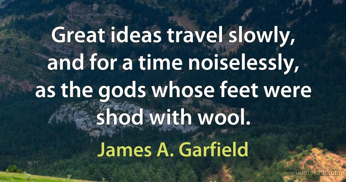 Great ideas travel slowly, and for a time noiselessly, as the gods whose feet were shod with wool. (James A. Garfield)