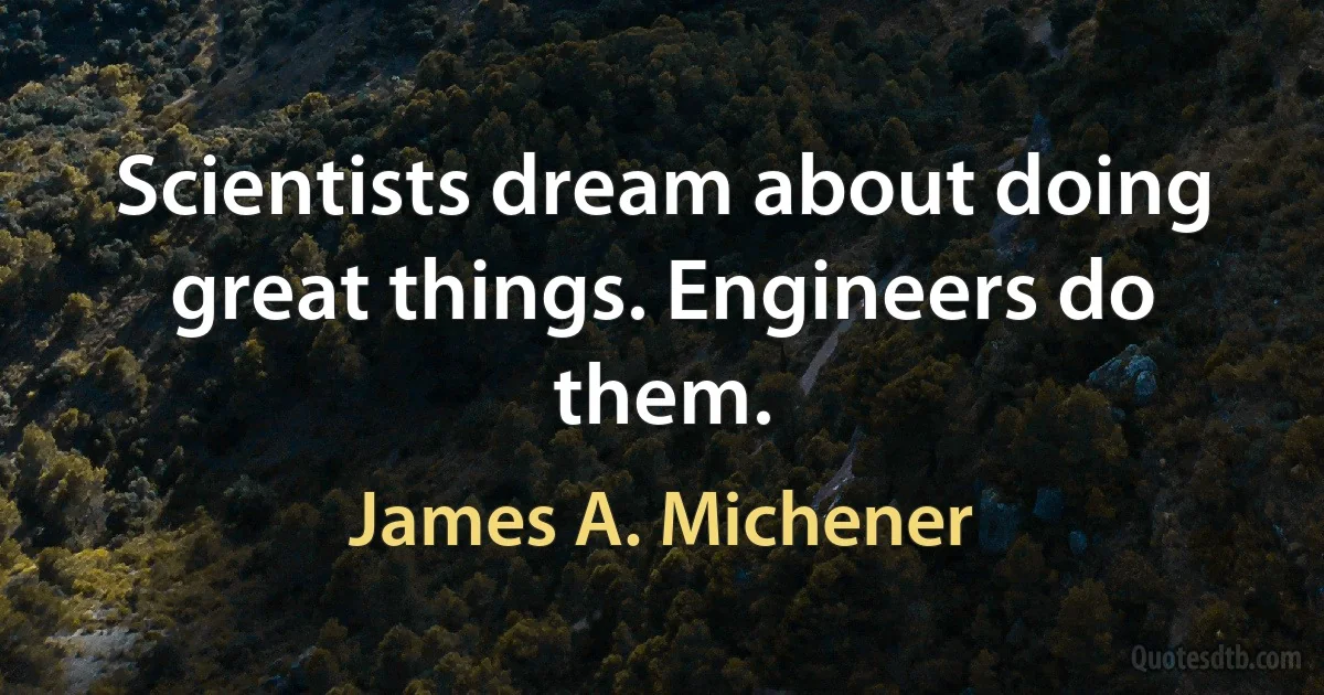 Scientists dream about doing great things. Engineers do them. (James A. Michener)