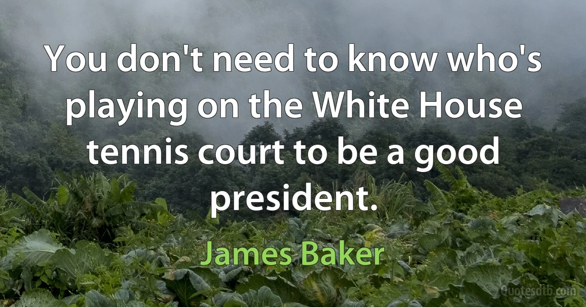 You don't need to know who's playing on the White House tennis court to be a good president. (James Baker)