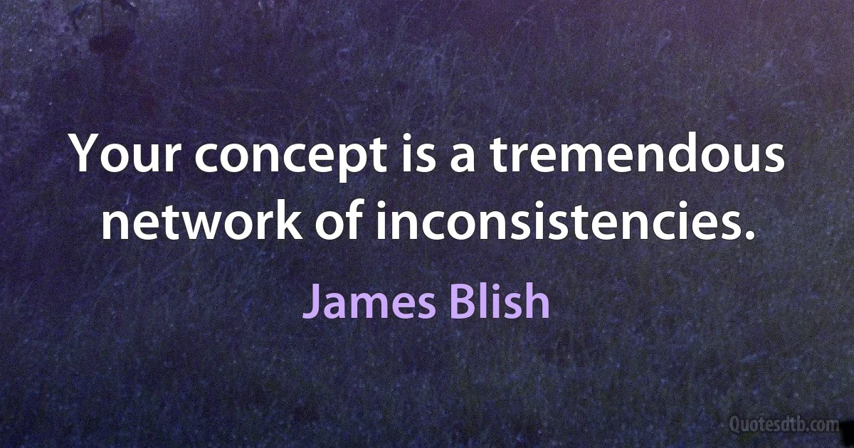 Your concept is a tremendous network of inconsistencies. (James Blish)