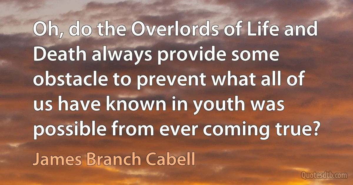 Oh, do the Overlords of Life and Death always provide some obstacle to prevent what all of us have known in youth was possible from ever coming true? (James Branch Cabell)