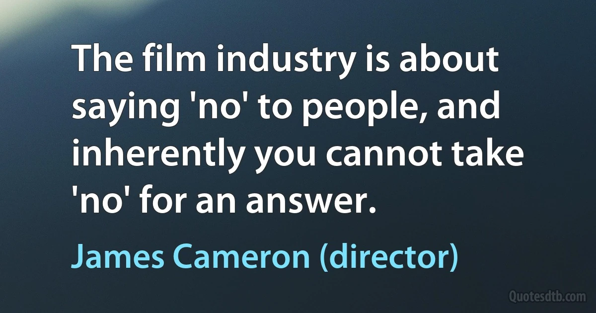 The film industry is about saying 'no' to people, and inherently you cannot take 'no' for an answer. (James Cameron (director))