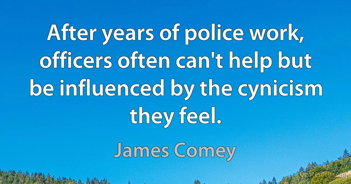 After years of police work, officers often can't help but be influenced by the cynicism they feel. (James Comey)