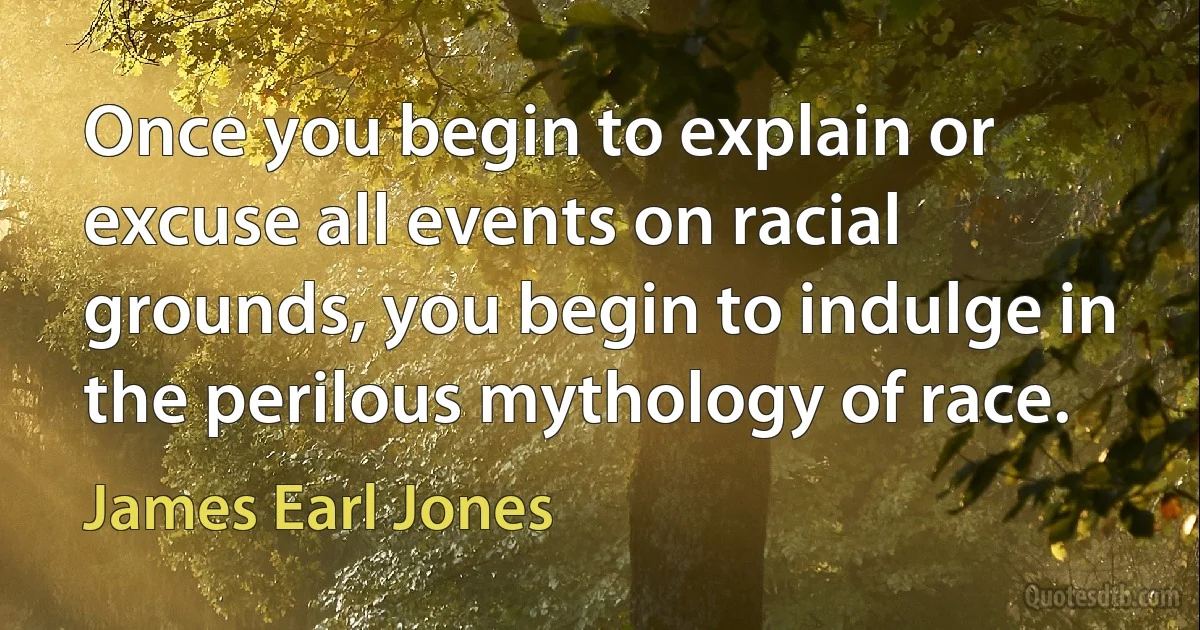 Once you begin to explain or excuse all events on racial grounds, you begin to indulge in the perilous mythology of race. (James Earl Jones)