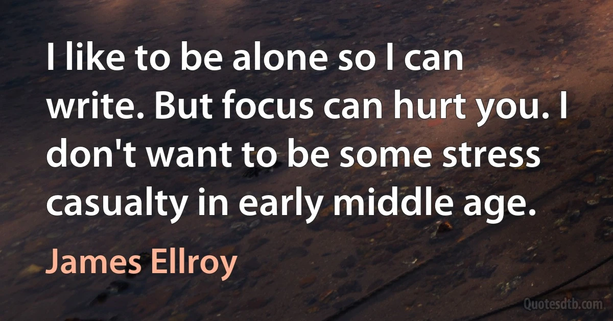 I like to be alone so I can write. But focus can hurt you. I don't want to be some stress casualty in early middle age. (James Ellroy)