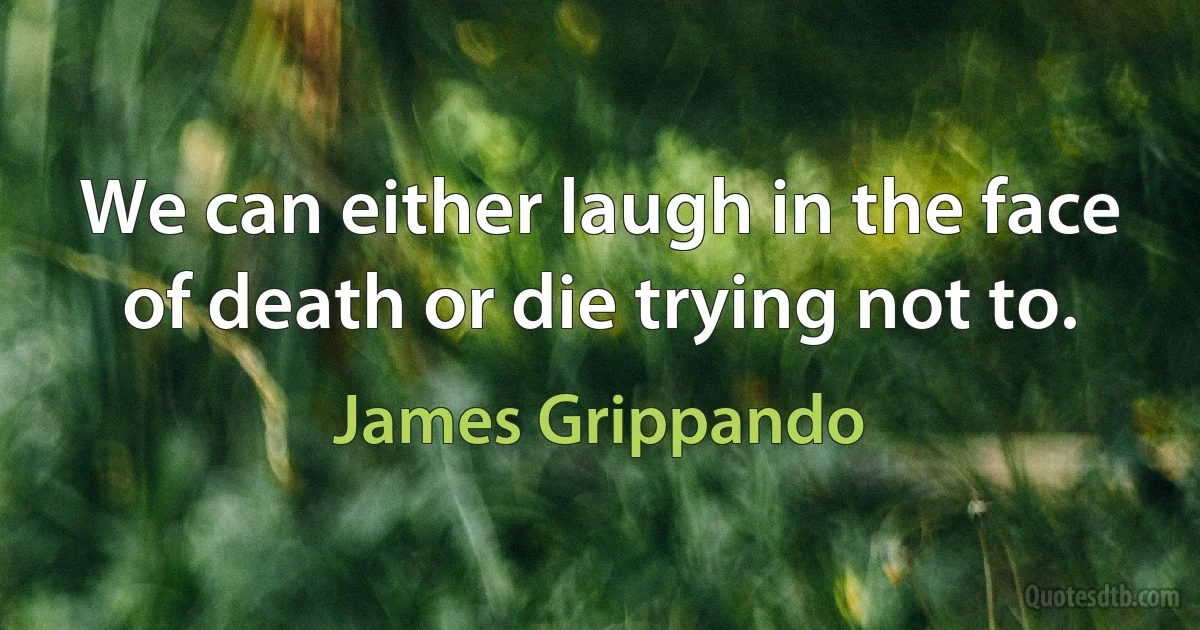 We can either laugh in the face of death or die trying not to. (James Grippando)