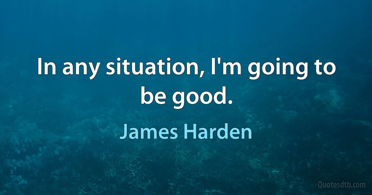 In any situation, I'm going to be good. (James Harden)