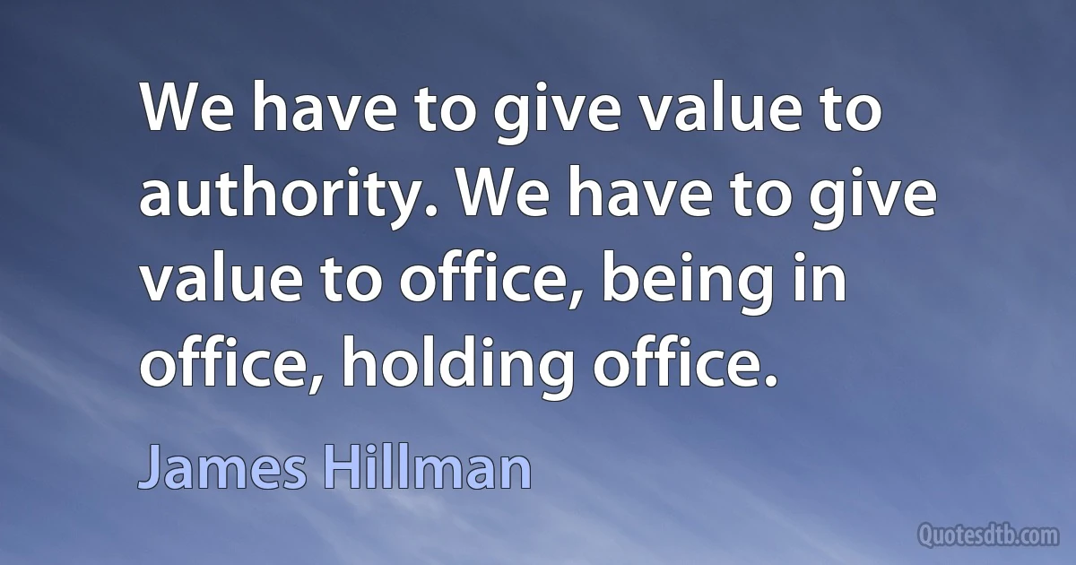 We have to give value to authority. We have to give value to office, being in office, holding office. (James Hillman)