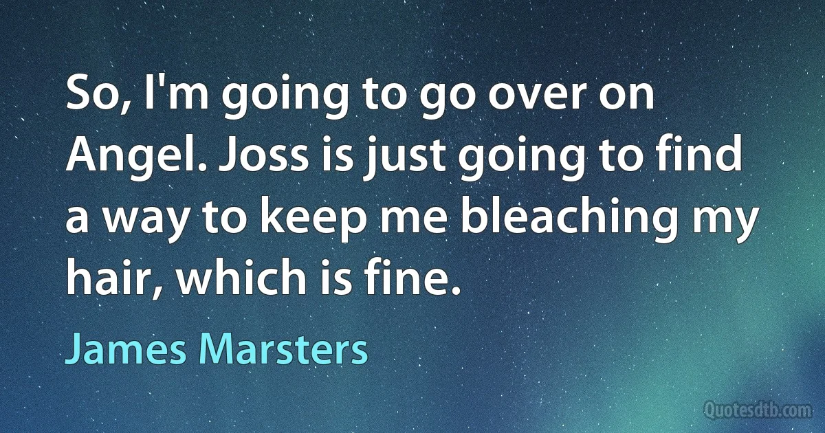 So, I'm going to go over on Angel. Joss is just going to find a way to keep me bleaching my hair, which is fine. (James Marsters)